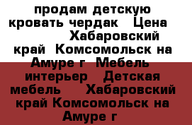 продам детскую кровать-чердак › Цена ­ 10 000 - Хабаровский край, Комсомольск-на-Амуре г. Мебель, интерьер » Детская мебель   . Хабаровский край,Комсомольск-на-Амуре г.